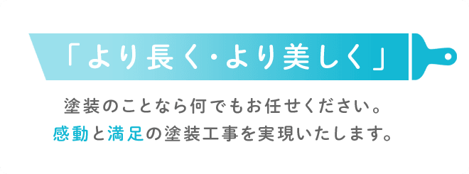 「より長く・より美しく」塗装のことなら何でもお任せください。感動と満足の塗装工事を実現いたします。